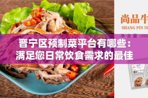 晋宁区预制菜平台有哪些：满足您日常饮食需求的最佳选择