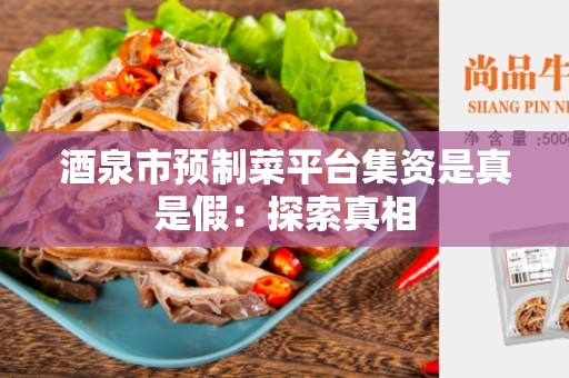 酒泉市预制菜平台集资是真是假：探索真相