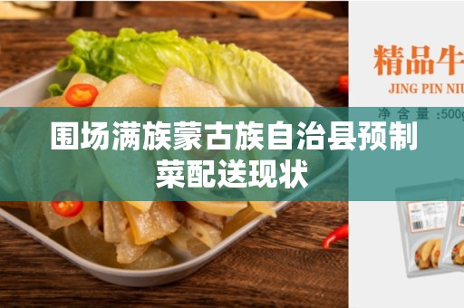 围场满族蒙古族自治县预制菜配送现状