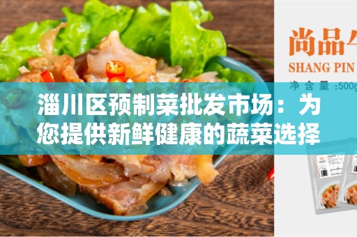 淄川区预制菜批发市场：为您提供新鲜健康的蔬菜选择