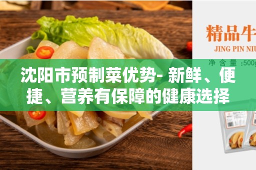 沈阳市预制菜优势- 新鲜、便捷、营养有保障的健康选择