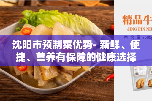 沈阳市预制菜优势- 新鲜、便捷、营养有保障的健康选择