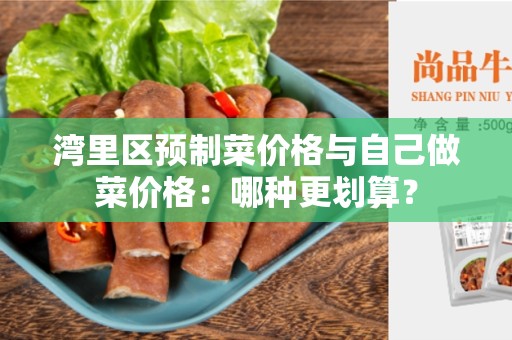 湾里区预制菜价格与自己做菜价格：哪种更划算？