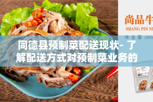 同德县预制菜配送现状- 了解配送方式对预制菜业务的重要性