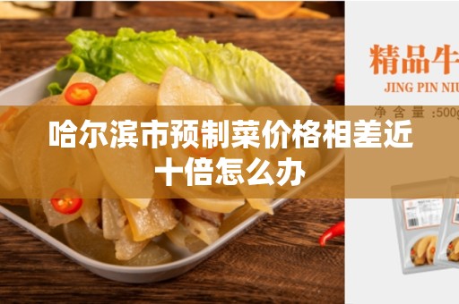 哈尔滨市预制菜价格相差近十倍怎么办