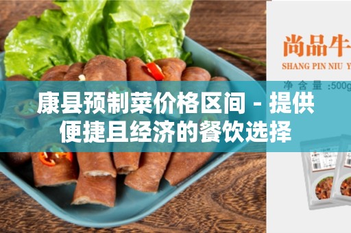 康县预制菜价格区间 - 提供便捷且经济的餐饮选择