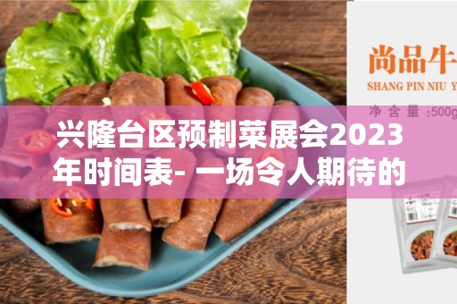 兴隆台区预制菜展会2023年时间表- 一场令人期待的盛会