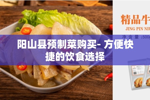 阳山县预制菜购买- 方便快捷的饮食选择