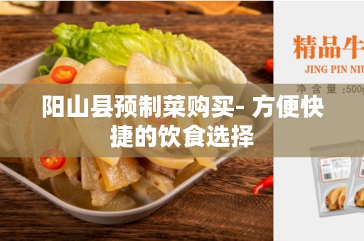 阳山县预制菜购买- 方便快捷的饮食选择