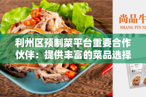 利州区预制菜平台重要合作伙伴：提供丰富的菜品选择和高效的配送服务