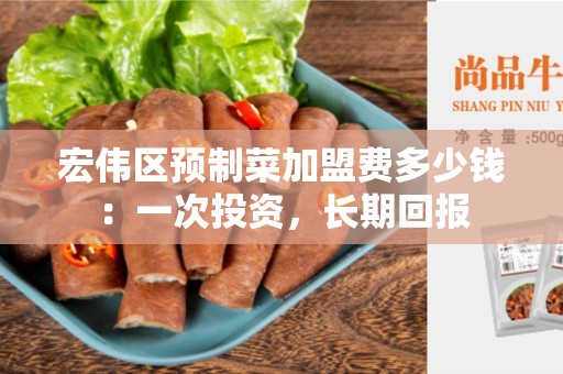 宏伟区预制菜加盟费多少钱：一次投资，长期回报