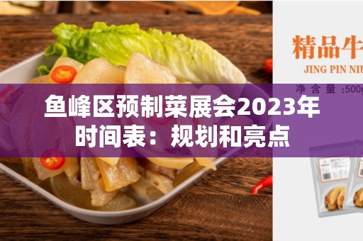 鱼峰区预制菜展会2023年时间表：规划和亮点