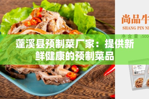 蓬溪县预制菜厂家：提供新鲜健康的预制菜品