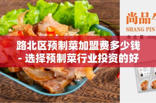 路北区预制菜加盟费多少钱- 选择预制菜行业投资的好时机