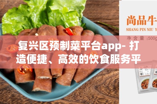 复兴区预制菜平台app- 打造便捷、高效的饮食服务平台