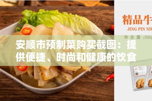 安顺市预制菜购买截图：提供便捷、时尚和健康的饮食选择