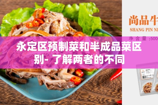 永定区预制菜和半成品菜区别- 了解两者的不同