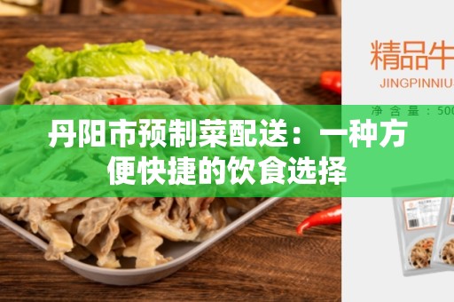 丹阳市预制菜配送：一种方便快捷的饮食选择