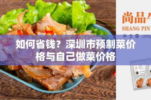 如何省钱？深圳市预制菜价格与自己做菜价格