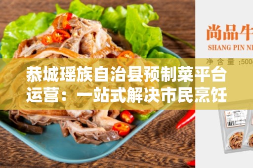 恭城瑶族自治县预制菜平台运营：一站式解决市民烹饪难题