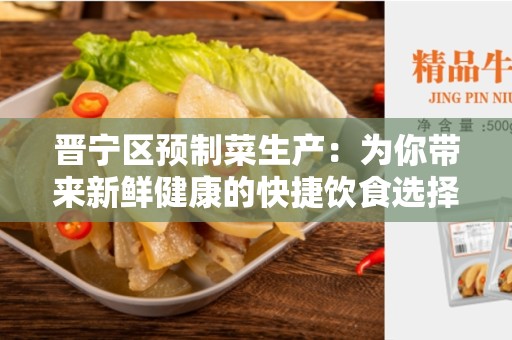 晋宁区预制菜生产：为你带来新鲜健康的快捷饮食选择