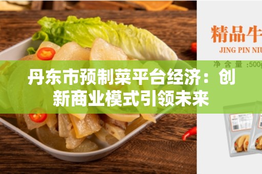 丹东市预制菜平台经济：创新商业模式引领未来