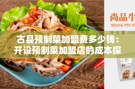 古县预制菜加盟费多少钱：开设预制菜加盟店的成本探索