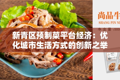 新青区预制菜平台经济：优化城市生活方式的创新之举
