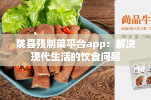 陇县预制菜平台app：解决现代生活的饮食问题