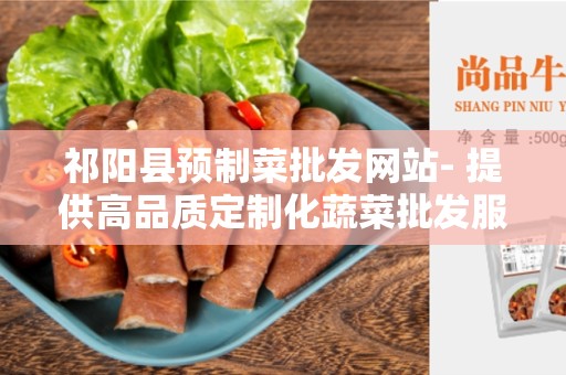 祁阳县预制菜批发网站- 提供高品质定制化蔬菜批发服务