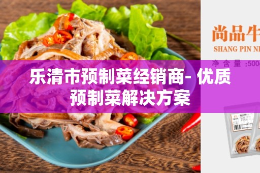 乐清市预制菜经销商- 优质预制菜解决方案