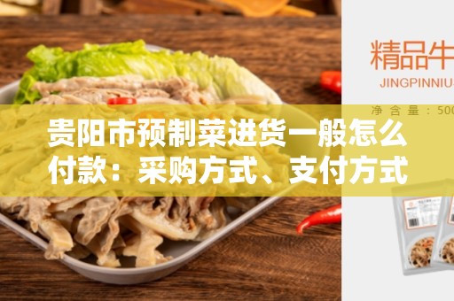 贵阳市预制菜进货一般怎么付款：采购方式、支付方式及注意事项