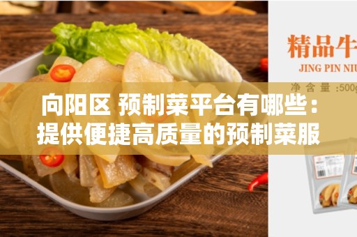 向阳区 预制菜平台有哪些：提供便捷高质量的预制菜服务