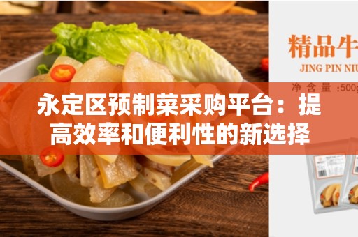 永定区预制菜采购平台：提高效率和便利性的新选择
