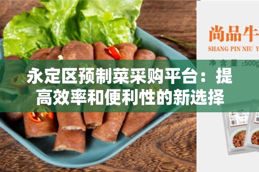永定区预制菜采购平台：提高效率和便利性的新选择