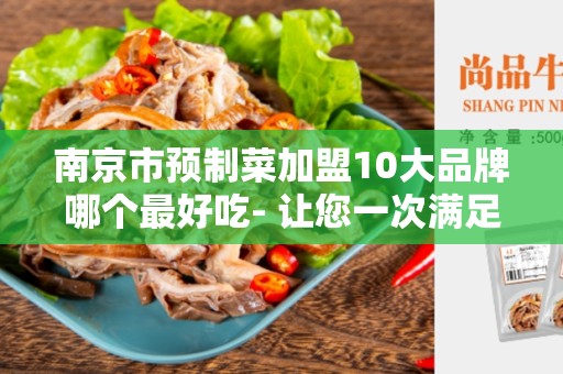 南京市预制菜加盟10大品牌哪个最好吃- 让您一次满足味蕾享受