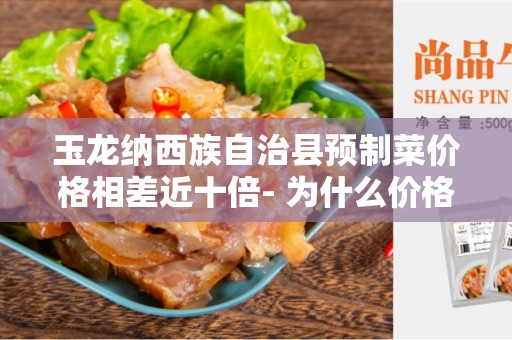 玉龙纳西族自治县预制菜价格相差近十倍- 为什么价格差异如此之大？