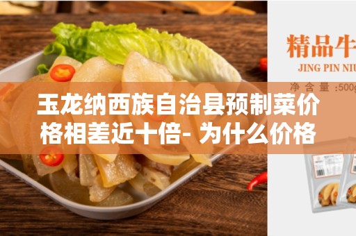玉龙纳西族自治县预制菜价格相差近十倍- 为什么价格差异如此之大？