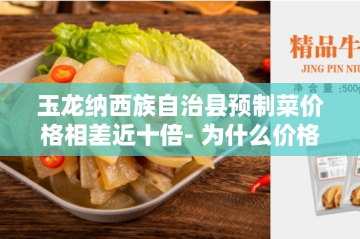 玉龙纳西族自治县预制菜价格相差近十倍- 为什么价格差异如此之大？