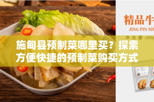 施甸县预制菜哪里买？探索方便快捷的预制菜购买方式
