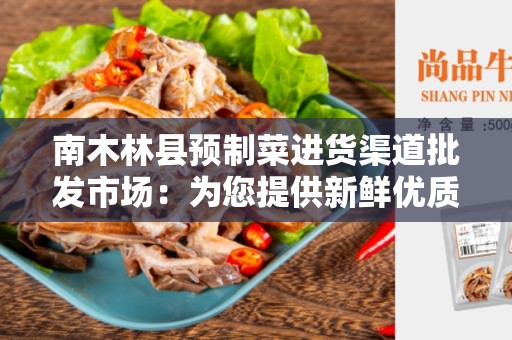 南木林县预制菜进货渠道批发市场：为您提供新鲜优质的预制菜