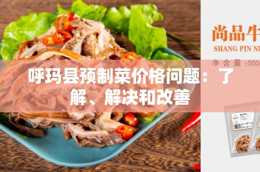呼玛县预制菜价格问题：了解、解决和改善