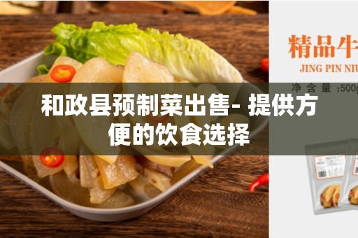 和政县预制菜出售- 提供方便的饮食选择
