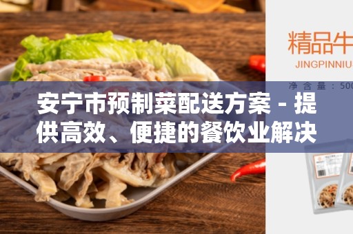 安宁市预制菜配送方案 - 提供高效、便捷的餐饮业解决方案