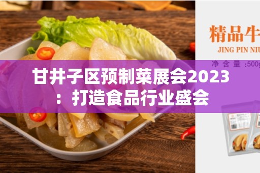 甘井子区预制菜展会2023：打造食品行业盛会