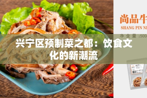 兴宁区预制菜之都：饮食文化的新潮流