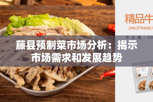 藤县预制菜市场分析：揭示市场需求和发展趋势