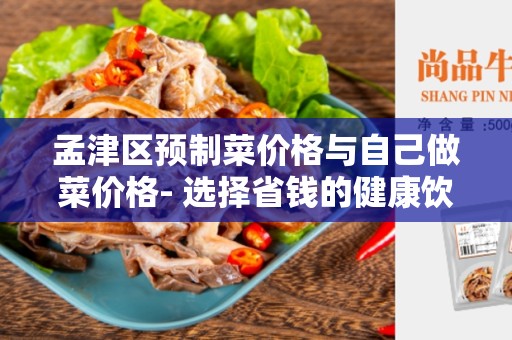 孟津区预制菜价格与自己做菜价格- 选择省钱的健康饮食方式
