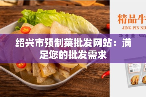 绍兴市预制菜批发网站：满足您的批发需求