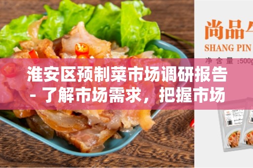 淮安区预制菜市场调研报告- 了解市场需求，把握市场机遇